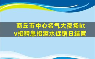 商丘市中心名气大夜场ktv招聘急招酒水促销日结管