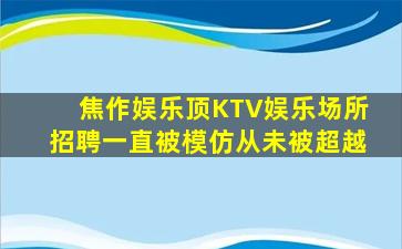 焦作娱乐顶KTV娱乐场所招聘一直被模仿从未被超越