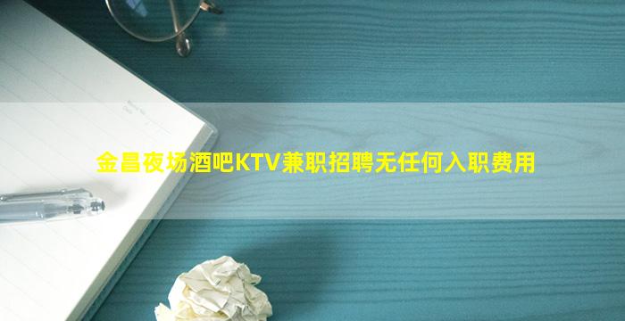 金昌夜场酒吧KTV兼职招聘无任何入职费用